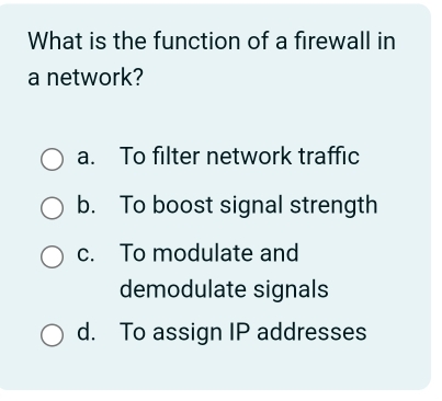 What is the function of a firewall in
a network?
a. To filter network traffic
b. To boost signal strength
c. To modulate and
demodulate signals
d. To assign IP addresses