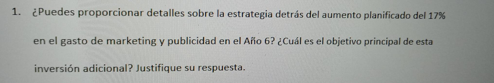 ¿Puedes proporcionar detalles sobre la estrategia detrás del aumento planificado del 17%
en el gasto de marketing y publicidad en el Año 6? ¿Cuál es el objetivo principal de esta 
inversión adicional? Justifique su respuesta.