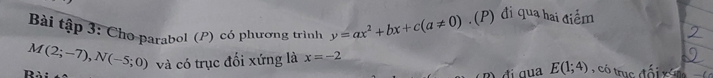 Bài tập 3: Cho parabol (P) có phương trình y=ax^2+bx+c(a!= 0). (P) đi qua hai điểm
M(2;-7), N(-5;0) và có trục đối xứng là x=-2 , có trục đối x n 
Rài 
đi qua E(1;4)