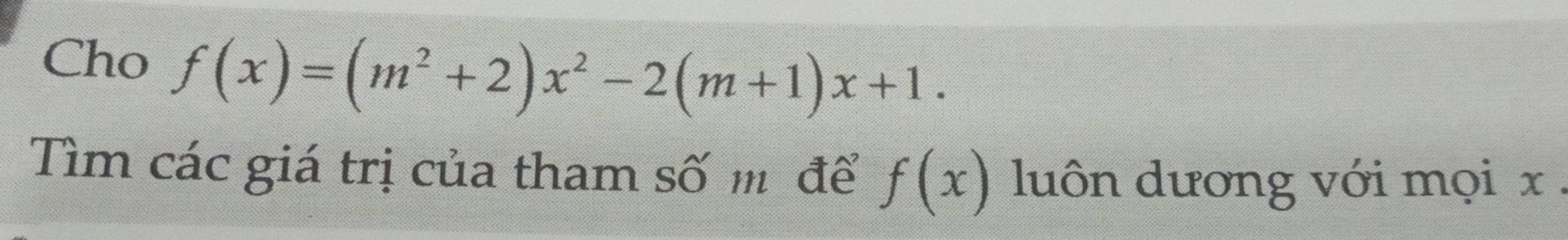 Cho f(x)=(m^2+2)x^2-2(m+1)x+1. 
Tìm các giá trị của tham số m để f(x) luôn dương với mọi x.