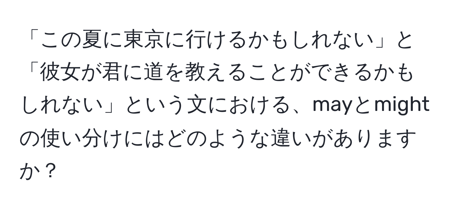 「この夏に東京に行けるかもしれない」と「彼女が君に道を教えることができるかもしれない」という文における、mayとmightの使い分けにはどのような違いがありますか？