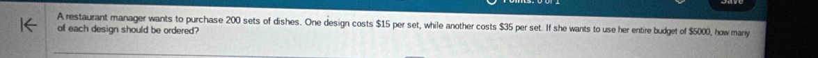 A restaurant manager wants to purchase 200 sets of dishes. One design costs $15 per set, while another costs $35 per set. If she wants to use her entire budget of $5000, how many 
of each design should be ordered?