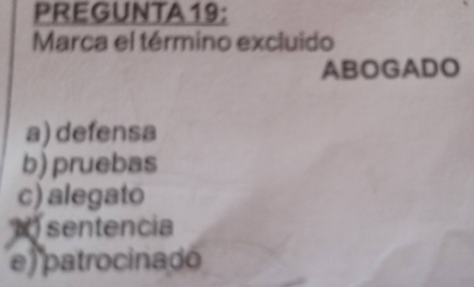 PREGUNTA19:
Marca el término excluido
ABOGADO
a) defensa
b) pruebas
c) alegato
sentencia
e) patrocinadó