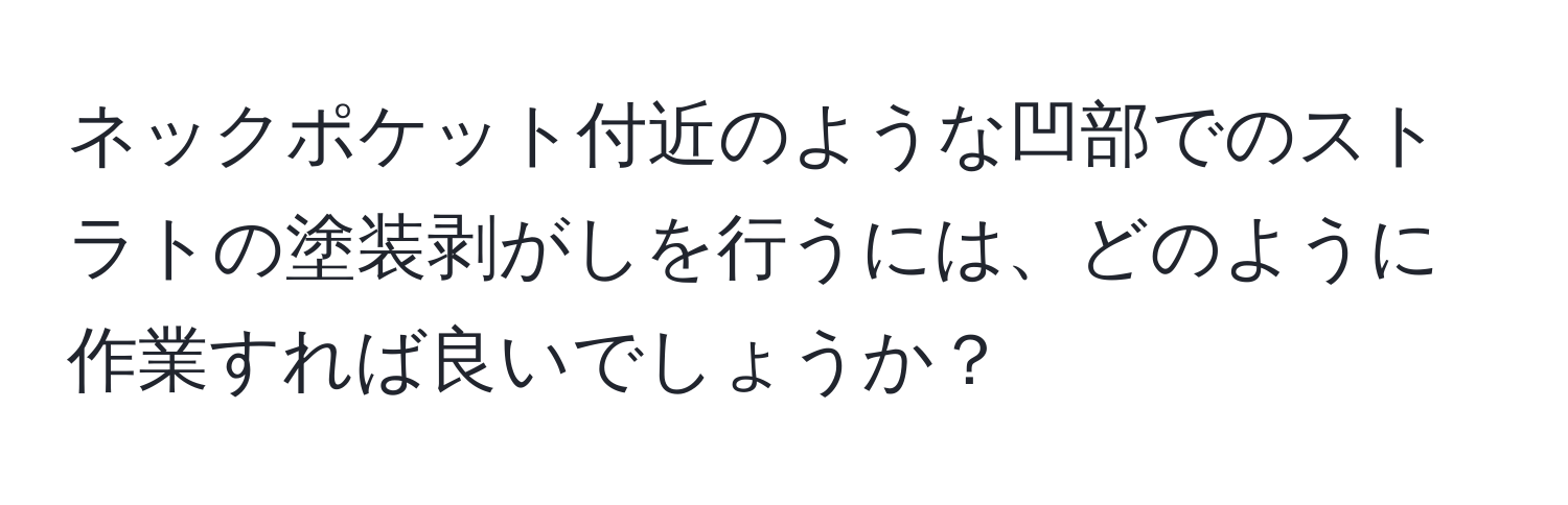 ネックポケット付近のような凹部でのストラトの塗装剥がしを行うには、どのように作業すれば良いでしょうか？