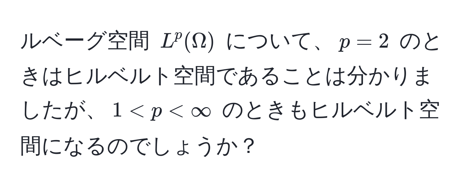 ルベーグ空間 $L^p(Omega)$ について、$p=2$ のときはヒルベルト空間であることは分かりましたが、$1 < p < ∈fty$ のときもヒルベルト空間になるのでしょうか？