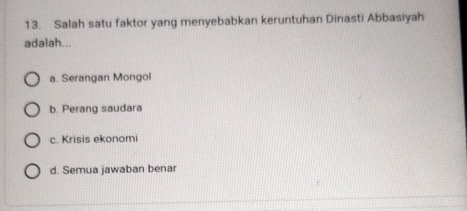 Salah satu faktor yang menyebabkan keruntuhan Dinasti Abbasiyah
adalah...
a. Serangan Mongol
b. Perang saudara
c. Krisis ekonomi
d. Semua jawaban benar