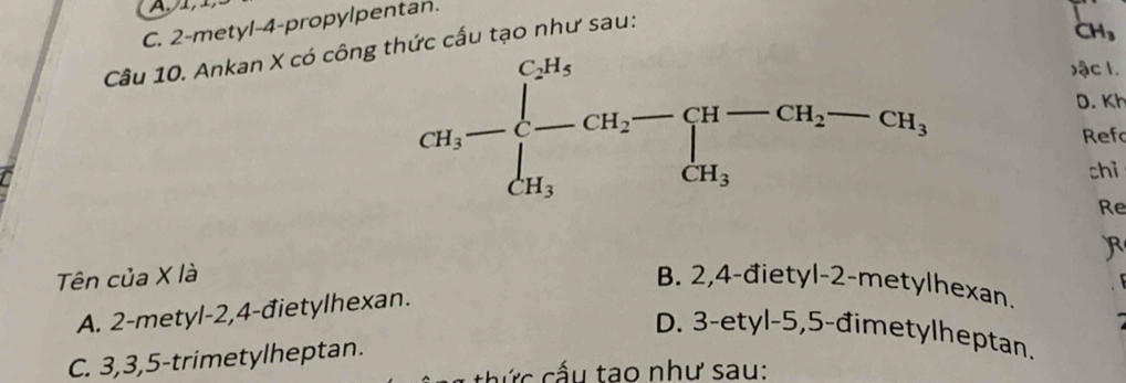 C. 2-metyl-4-propylpentan.
Câu 10. Ankan X có cônghức cấu tạo như sau:
CH
) ậc l.
D. Kh
Ref
chỉ
Re
Tên của X là B. 2,4-đietyl-2-metylhexan.
A. 2-metyl-2,4-đietylhexan.
D. 3-etyl-5,5-đimetylheptan.
C. 3,3,5-trimetylheptan.
thức cấu tao như sau: