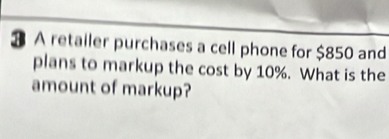 ⑱ A retailer purchases a cell phone for $850 and 
plans to markup the cost by 10%. What is the 
amount of markup?