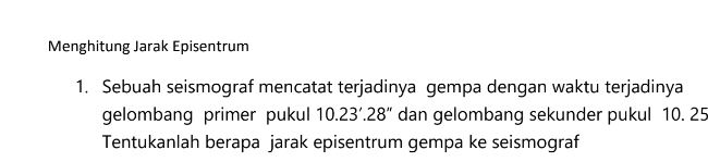 Menghitung Jarak Episentrum 
1. Sebuah seismograf mencatat terjadinya gempa dengan waktu terjadinya 
gelombang primer pukul 10.23'.28'' dan gelombang sekunder pukul 10. 25
Tentukanlah berapa jarak episentrum gempa ke seismograf