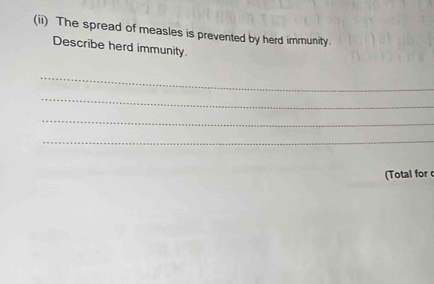 (ii) The spread of measles is prevented by herd immunity. 
Describe herd immunity. 
_ 
_ 
_ 
_ 
(Total forc