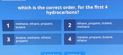 which is the correct order, for the first 4
hydrocarbons?
methane, ethane, propane, 2 methane ethane, propane, butane,
1 butane
butane, methane, ethane, 4 ethane metane, propane, butane,
3 propane