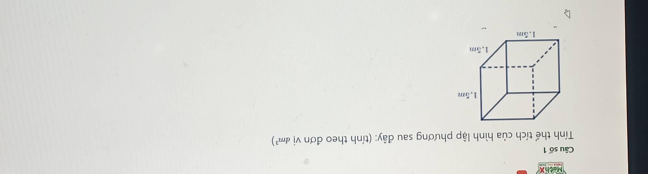 MathX 
Câu số 1 
Tính thể tích của hình lập phương sau đây: (tính theo đơn Vdot !dm^3)