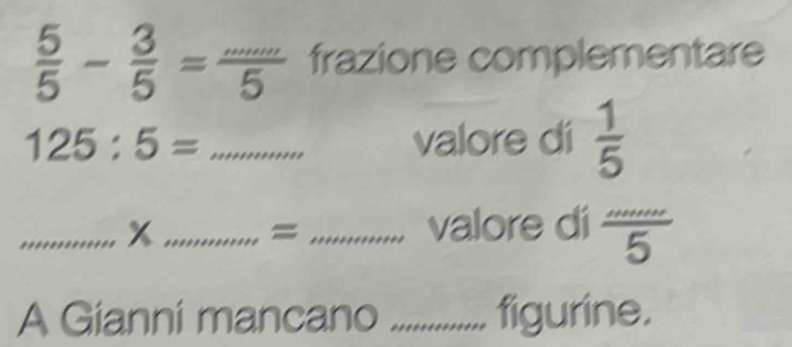  5/5 - 3/5 = (...)/5  frazione complementare
125:5= _valore di  1/5 
_x_ =_ 
valore di  ·s /5 
A Gianni mancano _figurine.