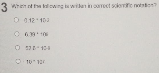 Which of the following is written in correct scientific notation?
0.12^(*10-2
6.39*109
52.6^*)10-9
10^*10^7