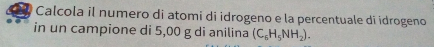 Calcola il numero di atomi di idrogeno e la percentuale di idrogeno 
in un campione di 5,00 g di anilina (C_6H_5NH_2).