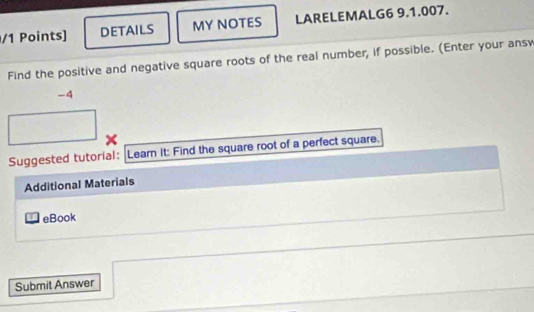 DETAILS MY NOTES LARELEMALG6 9.1.007. 
Find the positive and negative square roots of the real number, if possible. (Enter your ansy 
-4 
Suggested tutorial: Learn It: Find the square root of a perfect square. 
Additional Materials 
I eBook 
Submit Answer