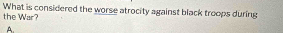 What is considered the worse atrocity against black troops during
the War?
A.