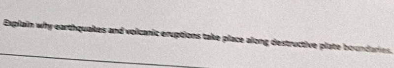Explain why earthquakes and volcanic eruptions take place along destructive plate boundaries.