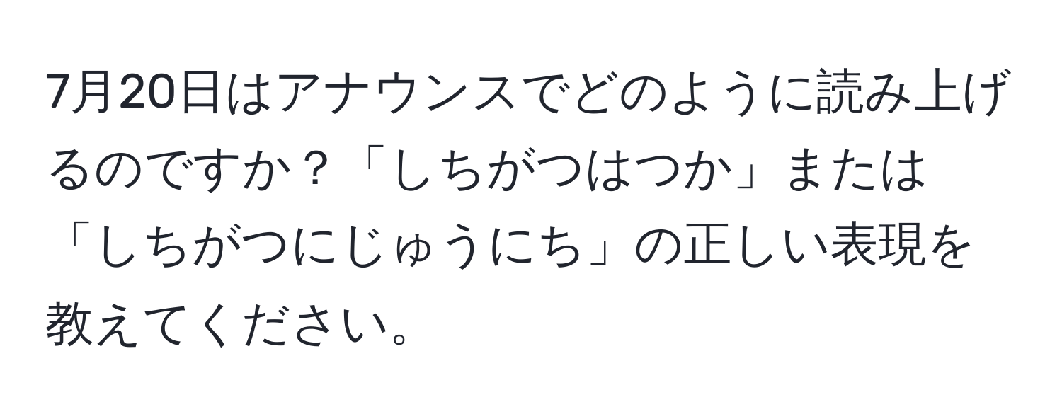 7月20日はアナウンスでどのように読み上げるのですか？「しちがつはつか」または「しちがつにじゅうにち」の正しい表現を教えてください。