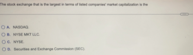 The stock exchange that is the largest in terms of listed companies' market capitalization is the
A. NASDAQ.
B. NYSE MKT LLC.
C. NYSE.
D, Securities and Exchange Commission (SEC).