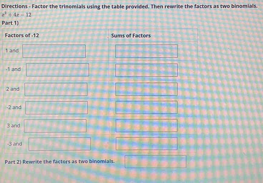 Directions - Factor the trinomials using the table provided. Then rewrite the factors as two binomials.
x^2+4x-12
Pa
F
1
-
2
-
3
-
P