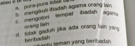 atau e di d
a. pura-pura tidak la
b. mengikuti ibadah agama orang lain
c. mengotori tempat ibadah agama
orang lain
d. tidak gaduh jika ada orang lain yang
beribadah
anty teman yang beribadah