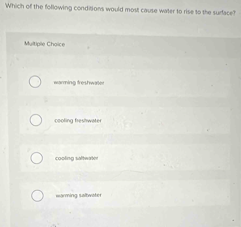 Which of the following conditions would most cause water to rise to the surface?
Multiple Choice
warming freshwater
cooling freshwater
cooling saltwater
warming saltwater