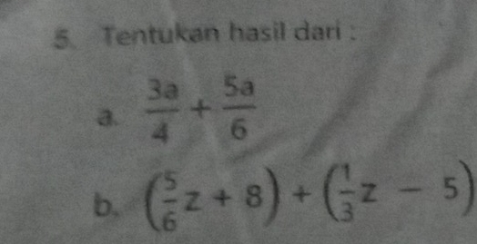 Tentukan hasil dari : 
a.  3a/4 + 5a/6 
b. ( 5/6 z+8)+( 1/3 z-5)