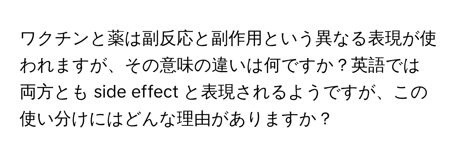 ワクチンと薬は副反応と副作用という異なる表現が使われますが、その意味の違いは何ですか？英語では両方とも side effect と表現されるようですが、この使い分けにはどんな理由がありますか？