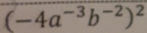 (-4a^(-3)b^(-2))^2