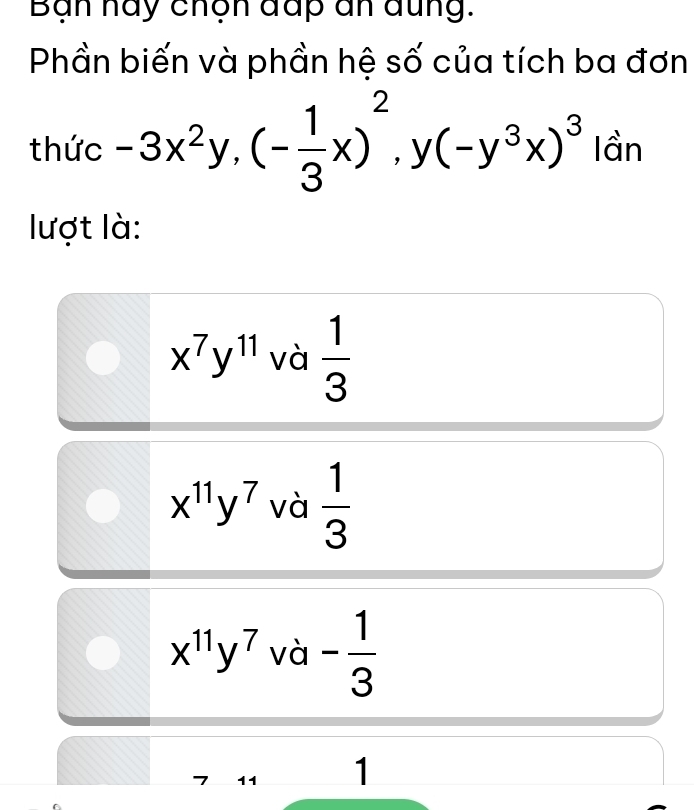 Bạn nay chộn đấp an đung.
Phần biến và phần hệ số của tích ba đơn
□ 
thức -3x^2y, (- 1/3 x)^2, y(-y^3x)^3 lần
lượt là:
x^7y^(11) và  1/3 
x^(11)y^7 và  1/3 
x^(11)y^7 và - 1/3 
11 1