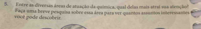 Entre as diversas áreas de atuação da química, qual delas mais atrai sua atenção? 
Faça uma breve pesquisa sobre essa área para ver quantos assuntos interessantes 
você pode descobrir.