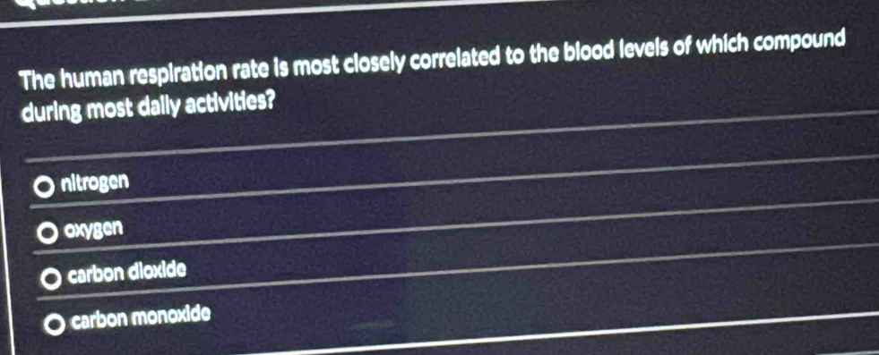 The human respiration rate is most closely correlated to the blood levels of which compound
during most daily activities?
nitrogen
oxygen
carbon dioxide
carbon monoxide