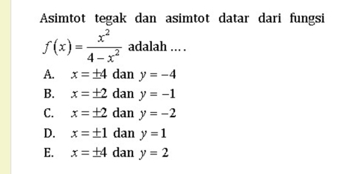 Asimtot tegak dan asimtot datar dari fungsi
f(x)= x^2/4-x^2  adalah ... .
A. x=± 4 dan y=-4
B. x=± 2 dan y=-1
C. x=± 2 dan y=-2
D. x=± 1 dan y=1
E. x=± 4 dan y=2