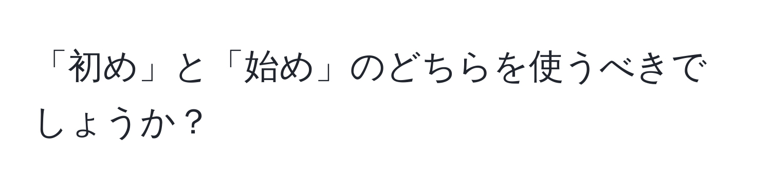 「初め」と「始め」のどちらを使うべきでしょうか？