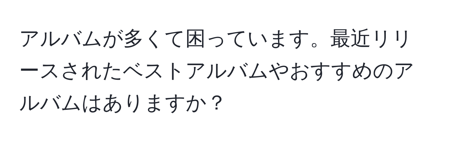 アルバムが多くて困っています。最近リリースされたベストアルバムやおすすめのアルバムはありますか？