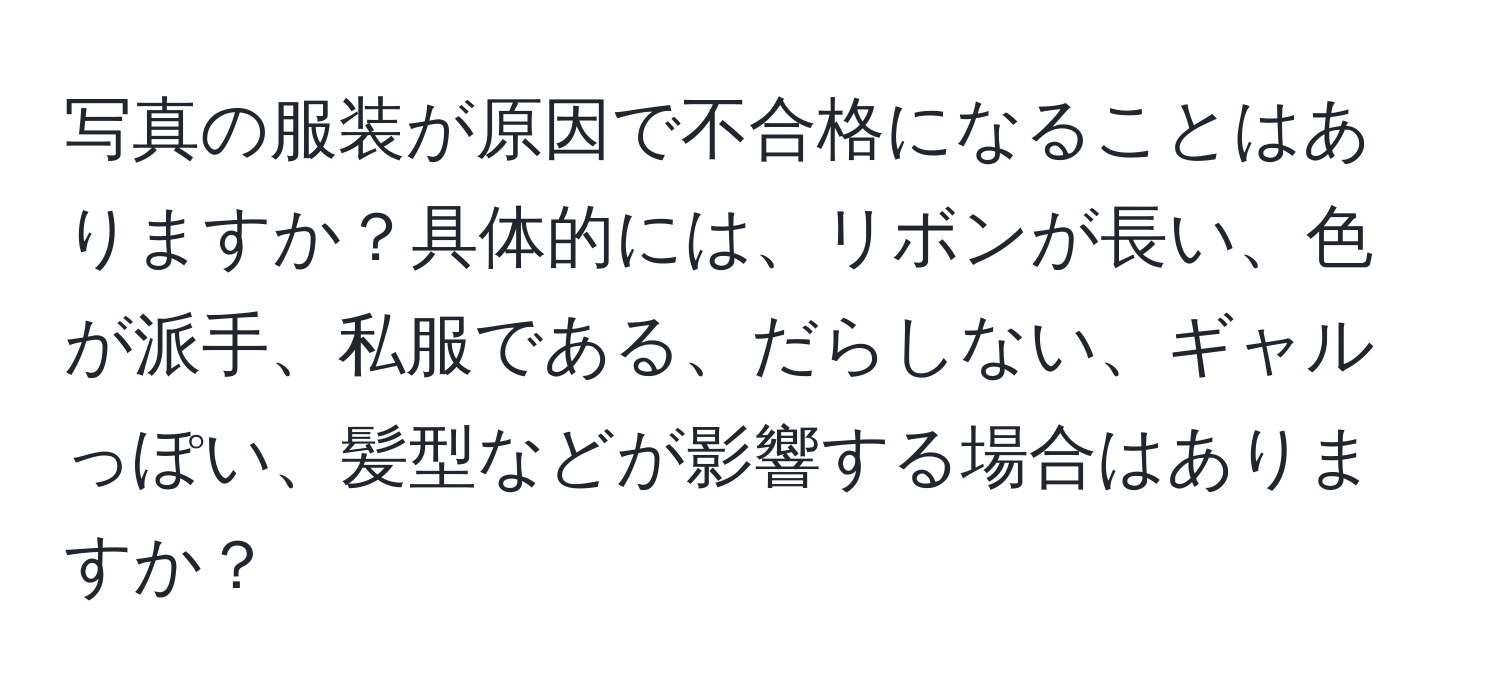 写真の服装が原因で不合格になることはありますか？具体的には、リボンが長い、色が派手、私服である、だらしない、ギャルっぽい、髪型などが影響する場合はありますか？