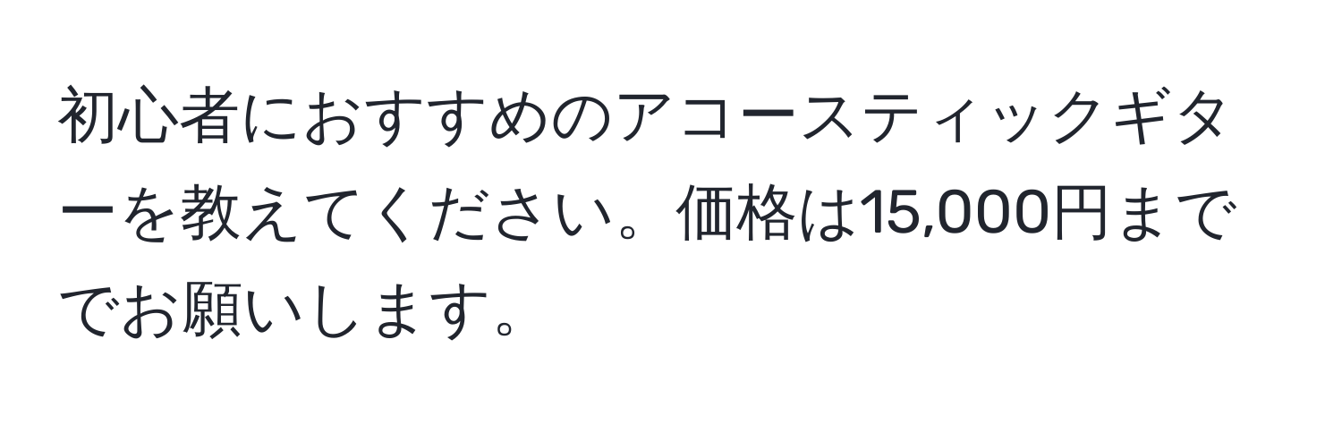 初心者におすすめのアコースティックギターを教えてください。価格は15,000円まででお願いします。