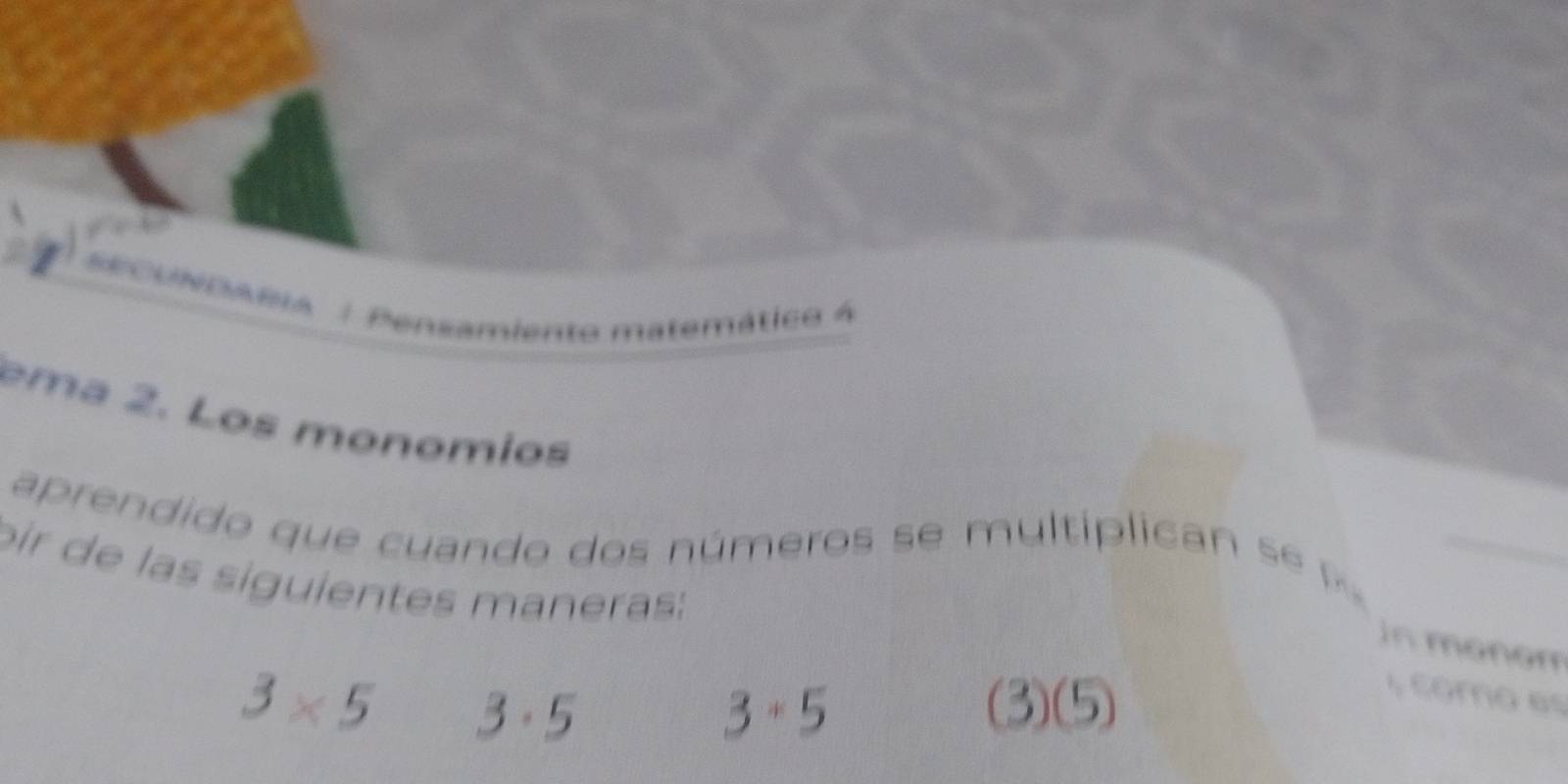 SECUNDABIA | Pensamiento matemático 4 
ema 2. Los monomios 
aprendido que cuando dos números se multiplica s 
oir de las siguientes maneras: 
in monom
3* 5 3· 5 (3) (5)
3· 3 
s como es