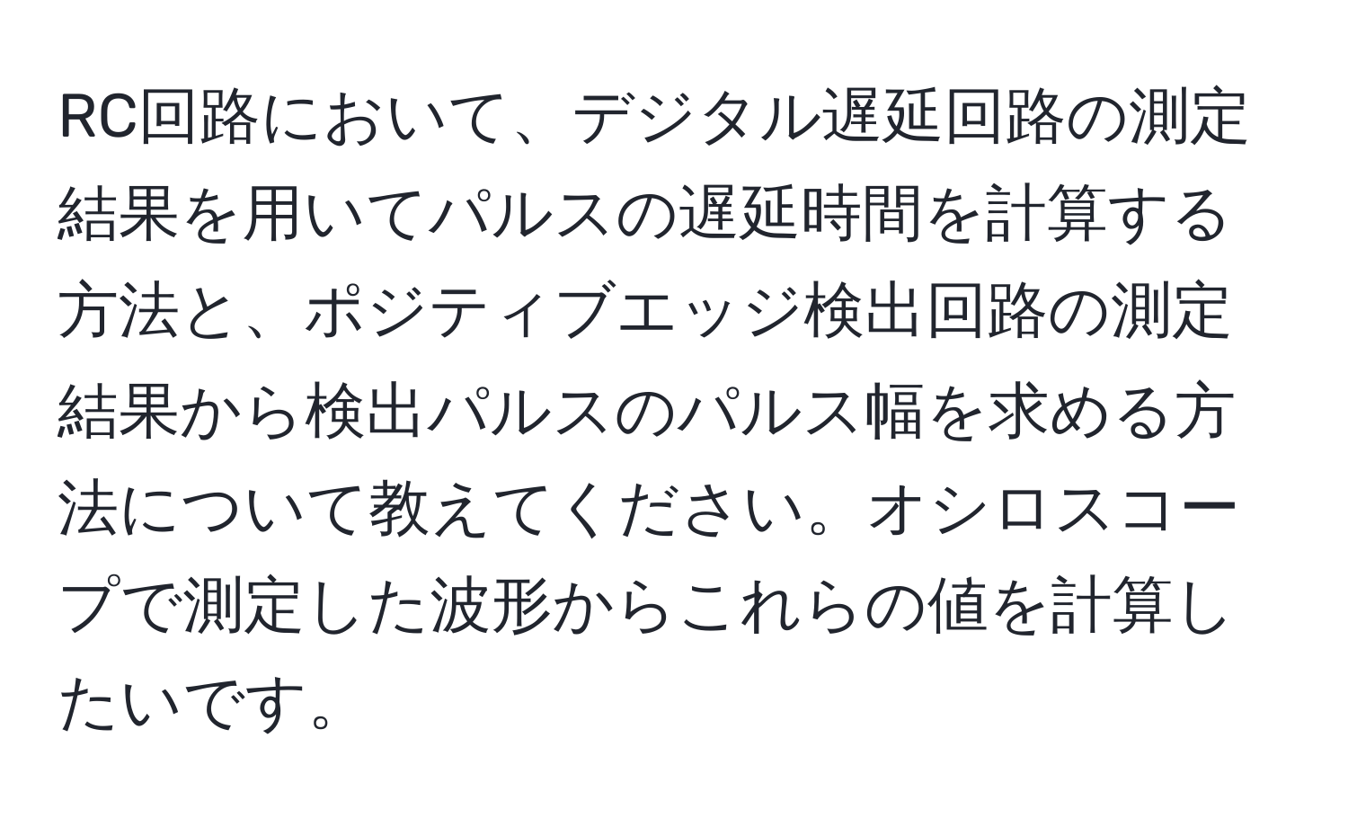 RC回路において、デジタル遅延回路の測定結果を用いてパルスの遅延時間を計算する方法と、ポジティブエッジ検出回路の測定結果から検出パルスのパルス幅を求める方法について教えてください。オシロスコープで測定した波形からこれらの値を計算したいです。