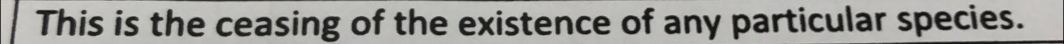 This is the ceasing of the existence of any particular species.