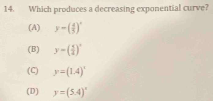 Which produces a decreasing exponential curve?
(A) y=( 4/5 )^x
(B) y=( 5/4 )^x
(C) y=(1.4)^x
(D) y=(5.4)^x