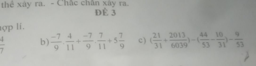 thể xảy ra. - Chắc chăn xảy ra.
Đè 3
hợp lí.
 4/7 
b)  (-7)/9 . 4/11 + (-7)/9 . 7/11 +5 7/9  c) ( 21/31 + 2013/6039 )-( 44/53 - 10/31 )- 9/53 