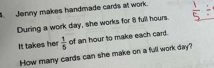 Jenny makes handmade cards at work. 
During a work day, she works for 8 full hours. 
It takes her  1/5  of an hour to make each card. 
How many cards can she make on a full work day?