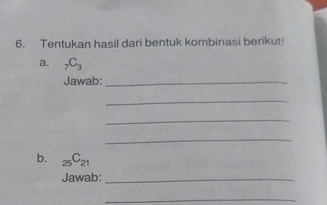 Tentukan hasil dari bentuk kombinasi berikut! 
a. _7C_3
Jawab:_ 
_ 
_ 
_ 
b. _25C_21
Jawab:_ 
_