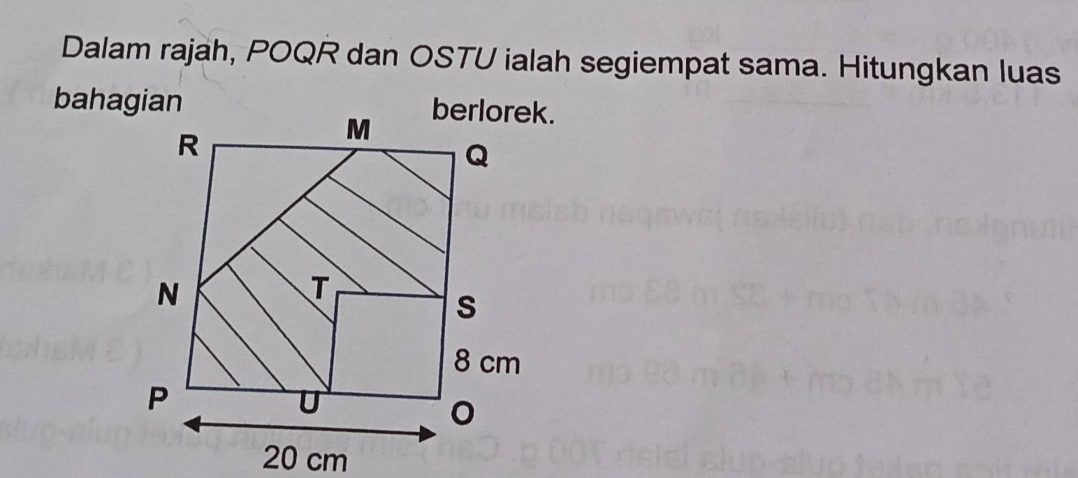 Dalam rajah, POQR dan OSTU ialah segiempat sama. Hitungkan luas 
bahagian berlorek.
20 cm