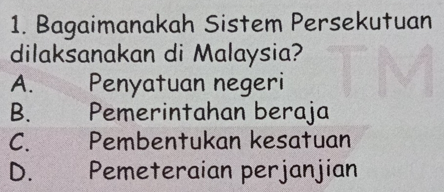 Bagaimanakah Sistem Persekutuan
dilaksanakan di Malaysia?
A. Penyatuan negeri
B. Pemerintahan beraja
C. Pembentukan kesatuan
D. Pemeteraian perjanjian