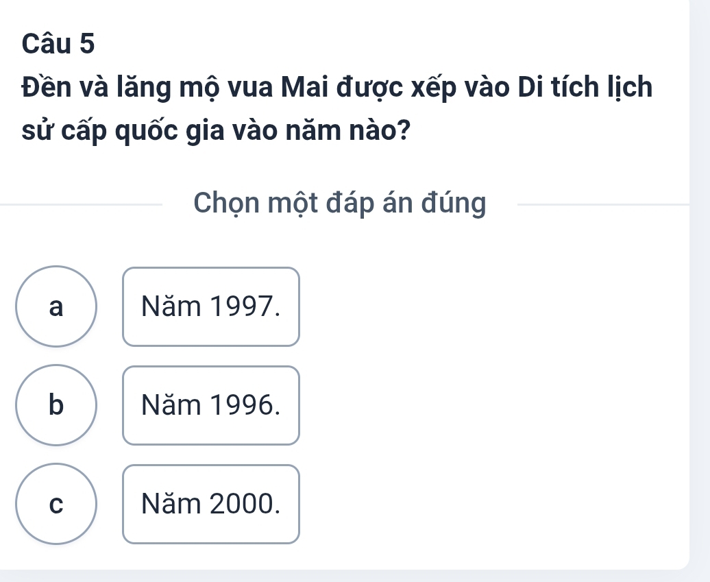 Đền và lăng mộ vua Mai được xếp vào Di tích lịch
sử cấp quốc gia vào năm nào?
Chọn một đáp án đúng
a Năm 1997.
b Năm 1996.
C Năm 2000.