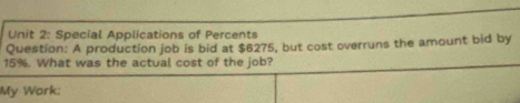 Special Applications of Percents 
Question: A production job is bid at $6275, but cost overruns the amount bid by
15%. What was the actual cost of the job? 
My Work: