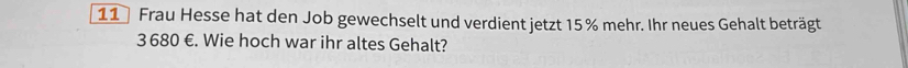 Frau Hesse hat den Job gewechselt und verdient jetzt 15% mehr. Ihr neues Gehalt beträgt
3 680 €. Wie hoch war ihr altes Gehalt?